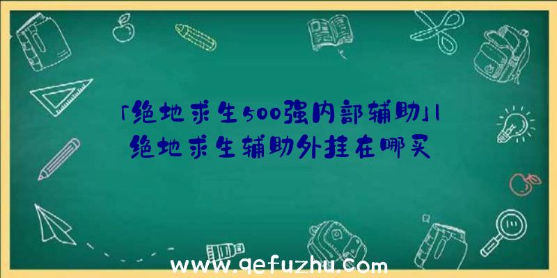 「绝地求生500强内部辅助」|绝地求生辅助外挂在哪买